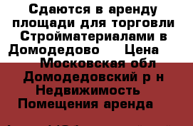 Сдаются в аренду площади для торговли Стройматериалами в Домодедово,. › Цена ­ 300 - Московская обл., Домодедовский р-н Недвижимость » Помещения аренда   
